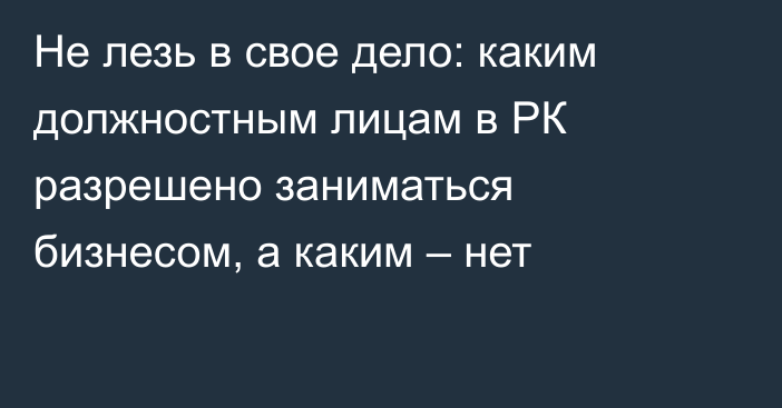 Не лезь в свое дело: каким должностным лицам в РК разрешено заниматься бизнесом, а каким – нет