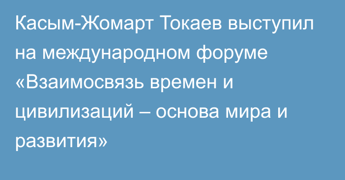 Касым-Жомарт Токаев выступил на международном форуме «Взаимосвязь времен и цивилизаций – основа мира и развития»