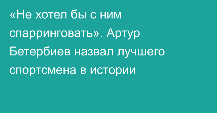 «Не хотел бы с ним спарринговать». Артур Бетербиев назвал лучшего спортсмена в истории