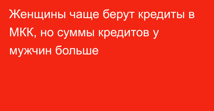 Женщины чаще берут кредиты в МКК, но суммы кредитов у мужчин больше