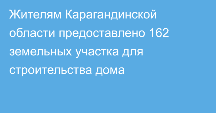 Жителям Карагандинской области предоставлено 162 земельных участка для строительства дома