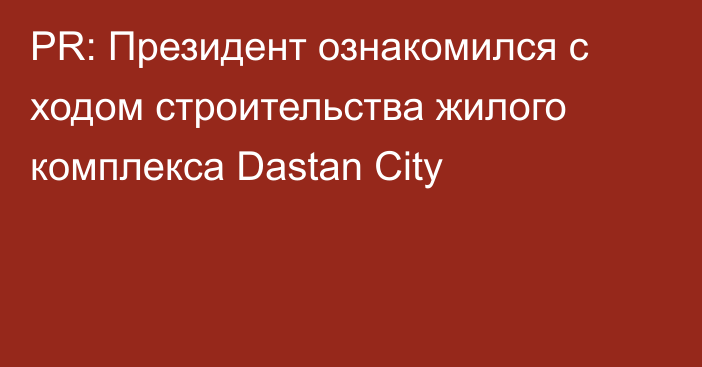 PR: Президент ознакомился с ходом строительства жилого комплекса Dastan City