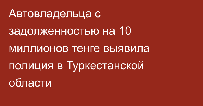 Автовладельца с задолженностью на 10 миллионов тенге выявила полиция в Туркестанской области