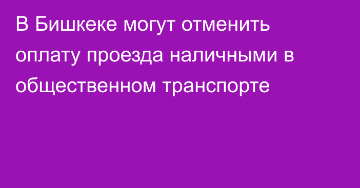 В Бишкеке могут отменить оплату проезда наличными в общественном транспорте