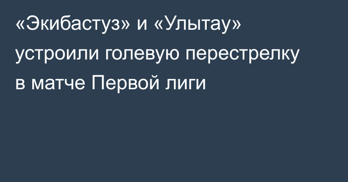 «Экибастуз» и «Улытау» устроили голевую перестрелку в матче Первой лиги