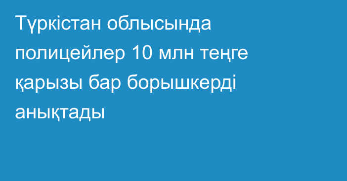 Түркістан облысында полицейлер 10 млн теңге қарызы бар борышкерді анықтады