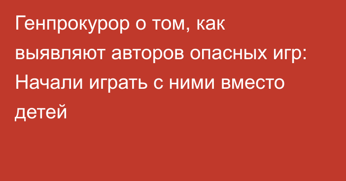 Генпрокурор о том, как выявляют авторов опасных игр: Начали играть с ними вместо детей