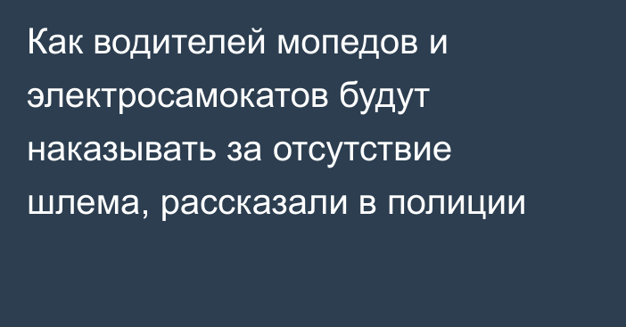 Как водителей мопедов и электросамокатов будут наказывать за отсутствие шлема, рассказали в полиции