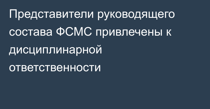 Представители руководящего состава ФСМС привлечены к дисциплинарной ответственности