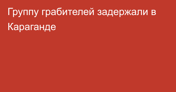 Группу грабителей задержали в Караганде