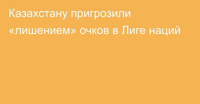 Казахстану пригрозили «лишением» очков в Лиге наций