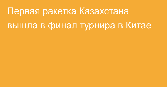 Первая ракетка Казахстана вышла в финал турнира в Китае