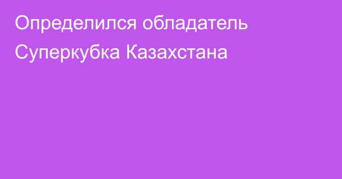 Определился обладатель Суперкубка Казахстана