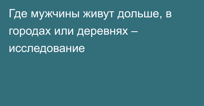 Где мужчины живут дольше, в городах или деревнях – исследование