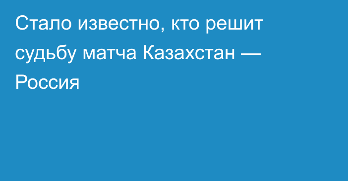 Стало известно, кто решит судьбу матча Казахстан — Россия