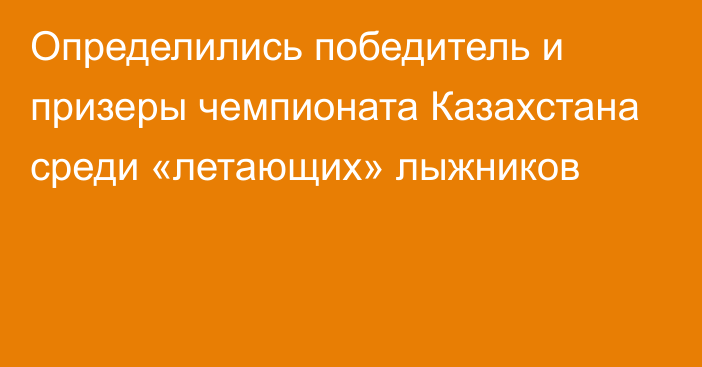 Определились победитель и призеры чемпионата Казахстана среди «летающих» лыжников