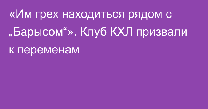 «Им грех находиться рядом с „Барысом“». Клуб КХЛ призвали к переменам