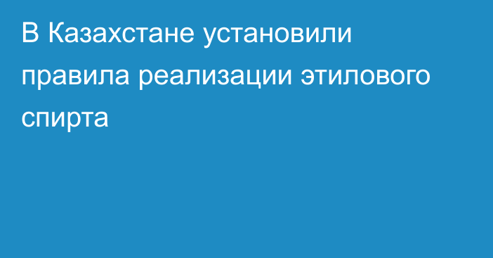 В Казахстане установили правила реализации этилового спирта