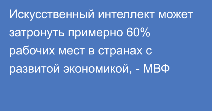 Искусственный интеллект может затронуть примерно 60% рабочих мест в странах с развитой экономикой, - МВФ