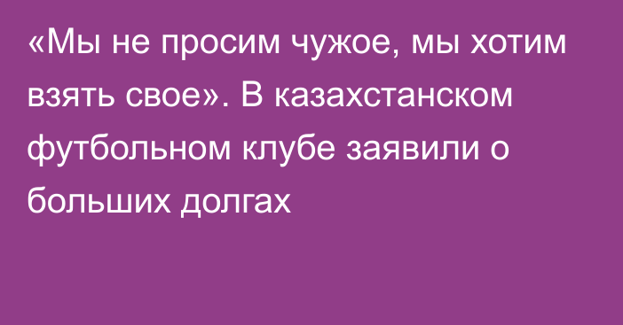 «Мы не просим чужое, мы хотим взять свое». В казахстанском футбольном клубе заявили о больших долгах