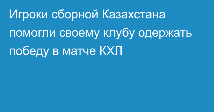 Игроки сборной Казахстана помогли своему клубу одержать победу в матче КХЛ