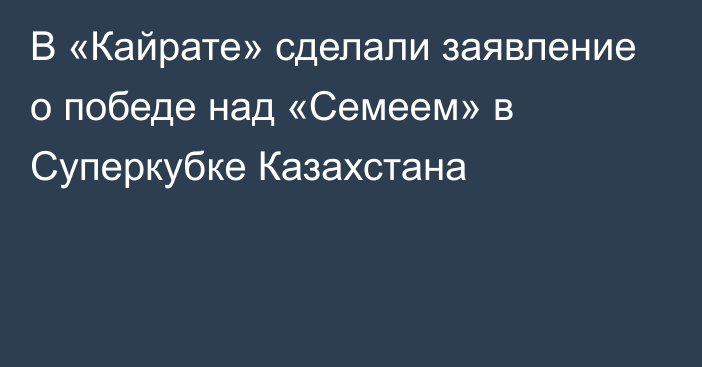 В «Кайрате» сделали заявление о победе над «Семеем» в Суперкубке Казахстана