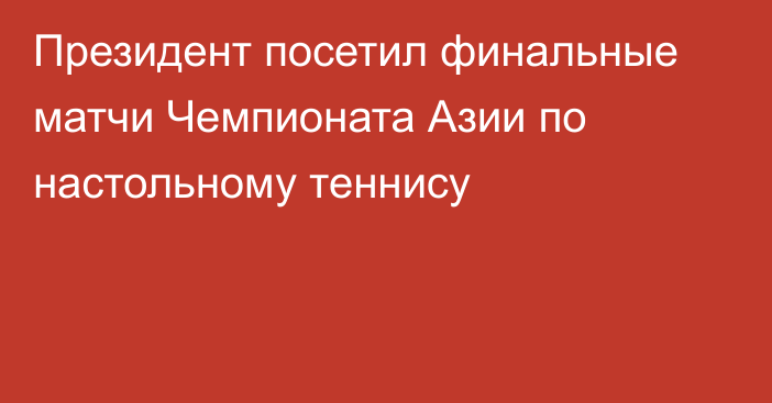 Президент посетил финальные матчи Чемпионата Азии по настольному теннису