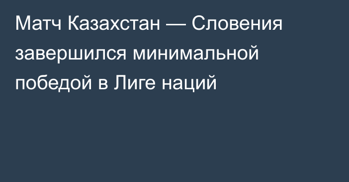 Матч Казахстан — Словения завершился минимальной победой в Лиге наций