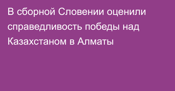 В сборной Словении оценили справедливость победы над Казахстаном в Алматы