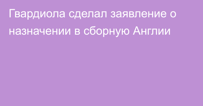 Гвардиола сделал заявление о назначении в сборную Англии