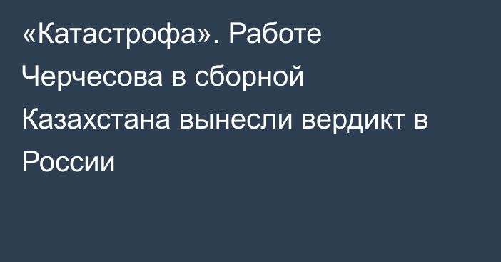 «Катастрофа». Работе Черчесова в сборной Казахстана вынесли вердикт в России