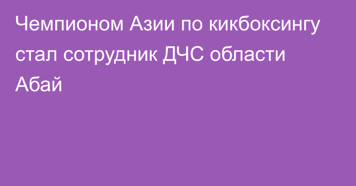 Чемпионом Азии по кикбоксингу стал сотрудник ДЧС области Абай