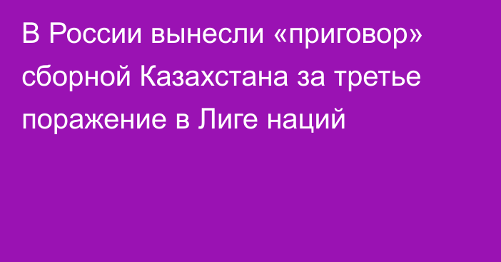 В России вынесли «приговор» сборной Казахстана за третье поражение в Лиге наций