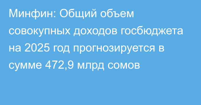 Минфин: Общий объем совокупных доходов госбюджета на 2025 год прогнозируется в сумме 472,9 млрд сомов