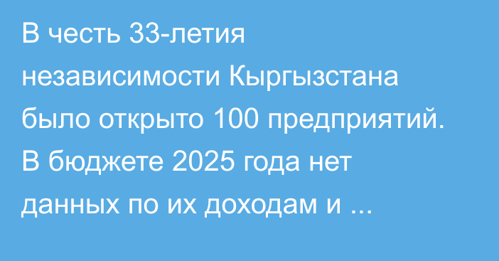 В честь 33-летия независимости Кыргызстана было открыто 100 предприятий. В бюджете 2025 года нет данных по их доходам и расходам, вы им дали отсрочку? - депутат