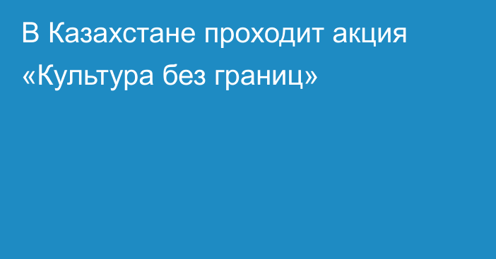 В Казахстане проходит акция «Культура без границ»