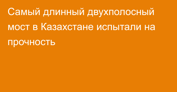 Самый длинный двухполосный мост в Казахстане испытали на прочность