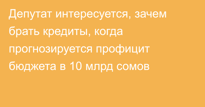 Депутат интересуется, зачем брать кредиты, когда прогнозируется профицит бюджета в 10 млрд сомов