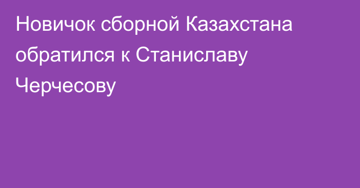 Новичок сборной Казахстана обратился к Станиславу Черчесову