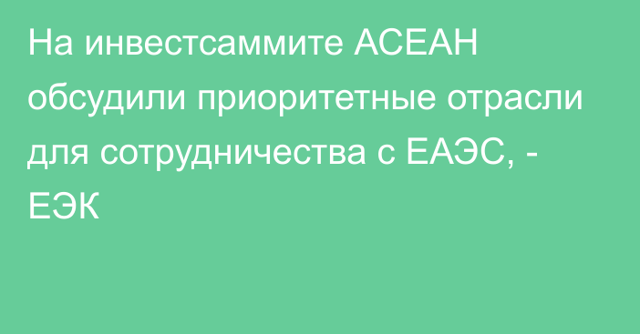 На инвестсаммите АСЕАН обсудили приоритетные отрасли для сотрудничества с ЕАЭС, - ЕЭК