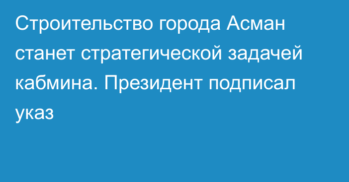 Строительство города Асман станет стратегической задачей кабмина. Президент подписал указ