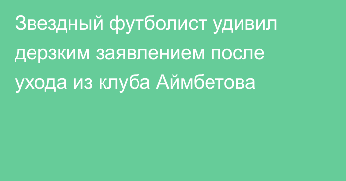 Звездный футболист удивил дерзким заявлением после ухода из клуба Аймбетова