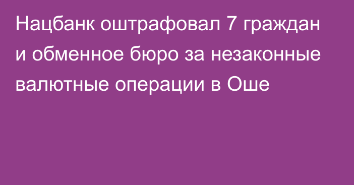 Нацбанк оштрафовал 7 граждан и обменное бюро за незаконные валютные операции в Оше