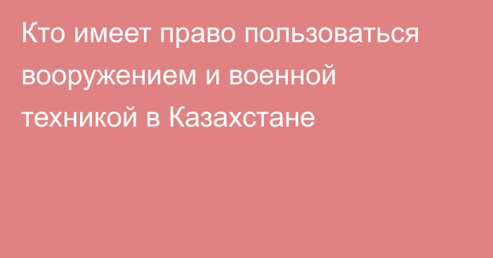 Кто имеет право пользоваться вооружением и военной техникой в Казахстане