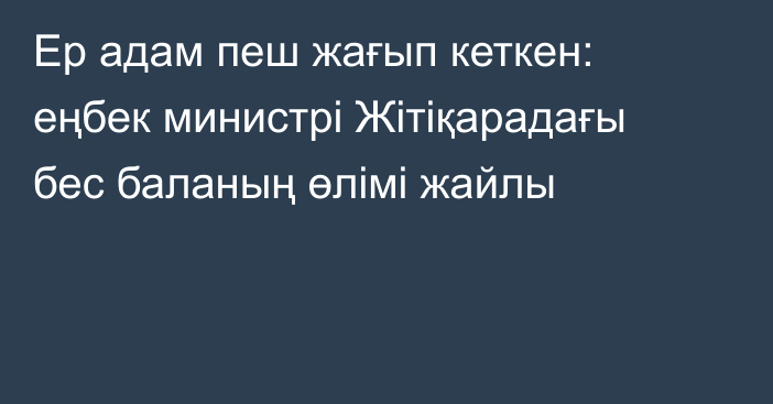 Ер адам пеш жағып кеткен: еңбек министрі Жітіқарадағы бес баланың өлімі жайлы