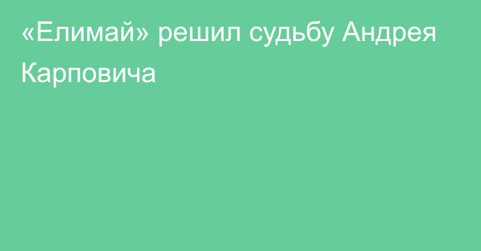 «Елимай» решил судьбу Андрея Карповича