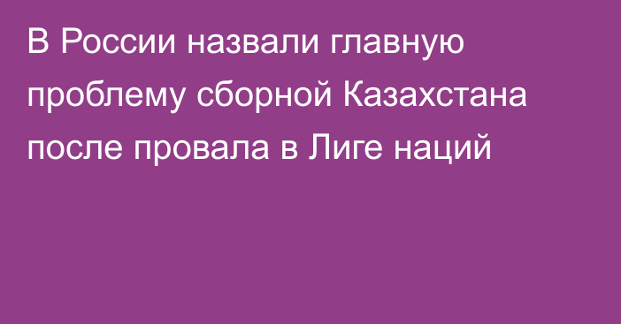 В России назвали главную проблему сборной Казахстана после провала в Лиге наций