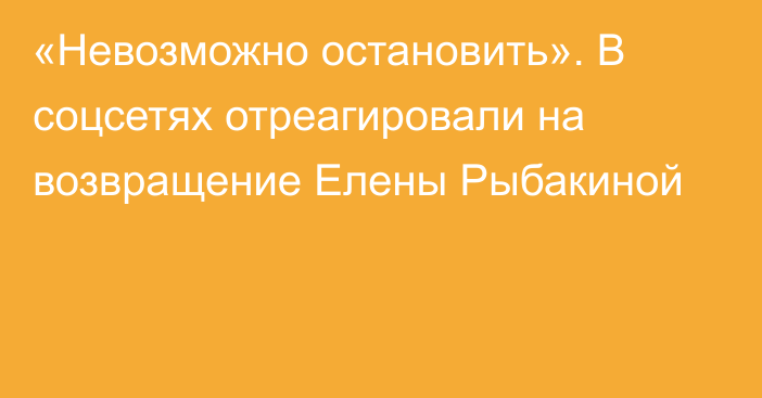 «Невозможно остановить». В соцсетях отреагировали на возвращение Елены Рыбакиной