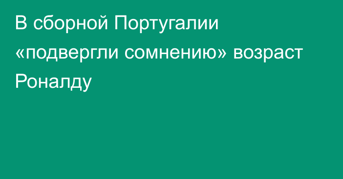 В сборной Португалии «подвергли сомнению» возраст Роналду