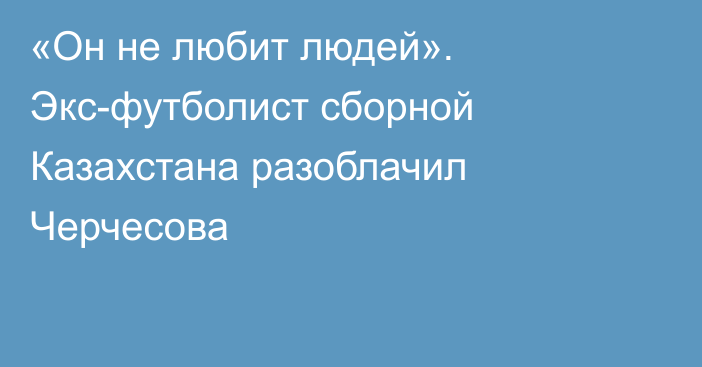 «Он не любит людей». Экс-футболист сборной Казахстана разоблачил Черчесова